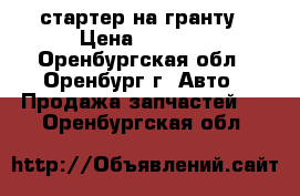 стартер на гранту › Цена ­ 2 000 - Оренбургская обл., Оренбург г. Авто » Продажа запчастей   . Оренбургская обл.